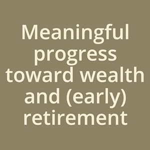 Meaningful progress toward wealth and (early) retirement