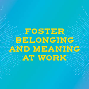 Foster belonging and meaning at work 