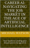 Career AI: Navigating the Job Market in the Age of Artificial Intelligence: Your Guide to Landing your Dream Job in the Age of AI
